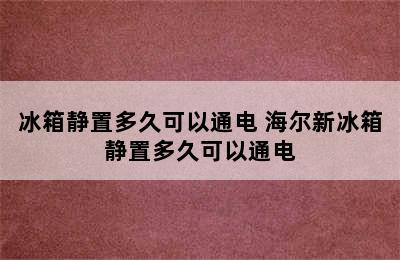 冰箱静置多久可以通电 海尔新冰箱静置多久可以通电